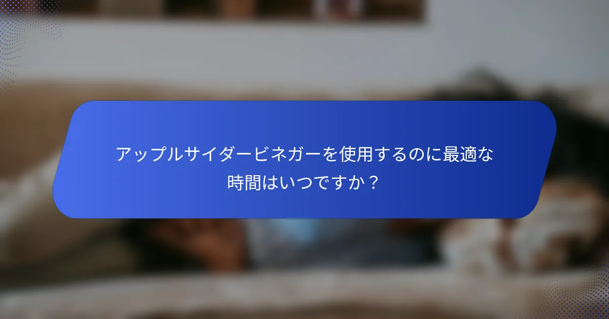 アップルサイダービネガーを使用するのに最適な時間はいつですか？