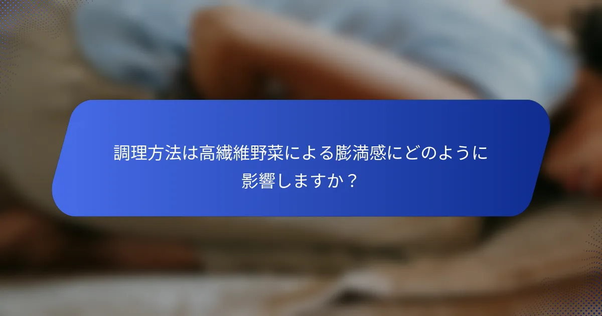 調理方法は高繊維野菜による膨満感にどのように影響しますか？