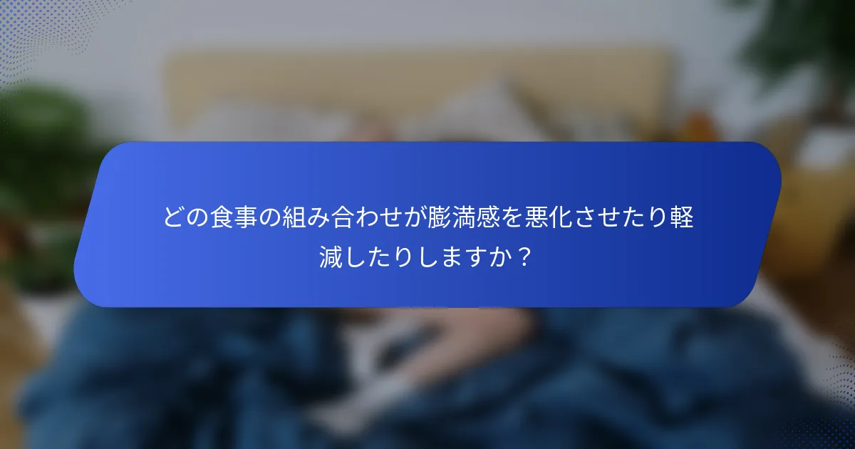 どの食事の組み合わせが膨満感を悪化させたり軽減したりしますか？
