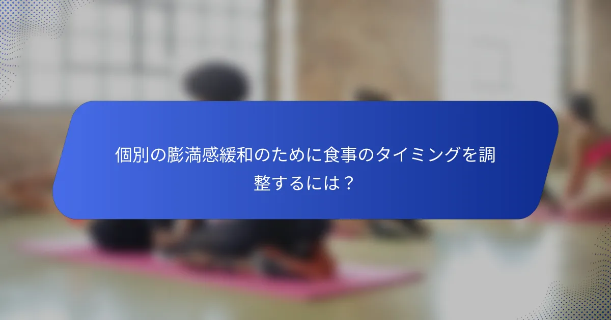 個別の膨満感緩和のために食事のタイミングを調整するには？