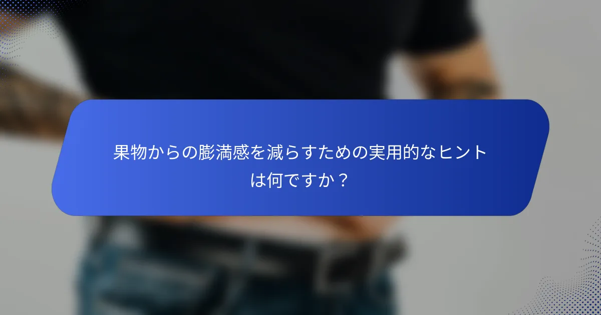 果物からの膨満感を減らすための実用的なヒントは何ですか？