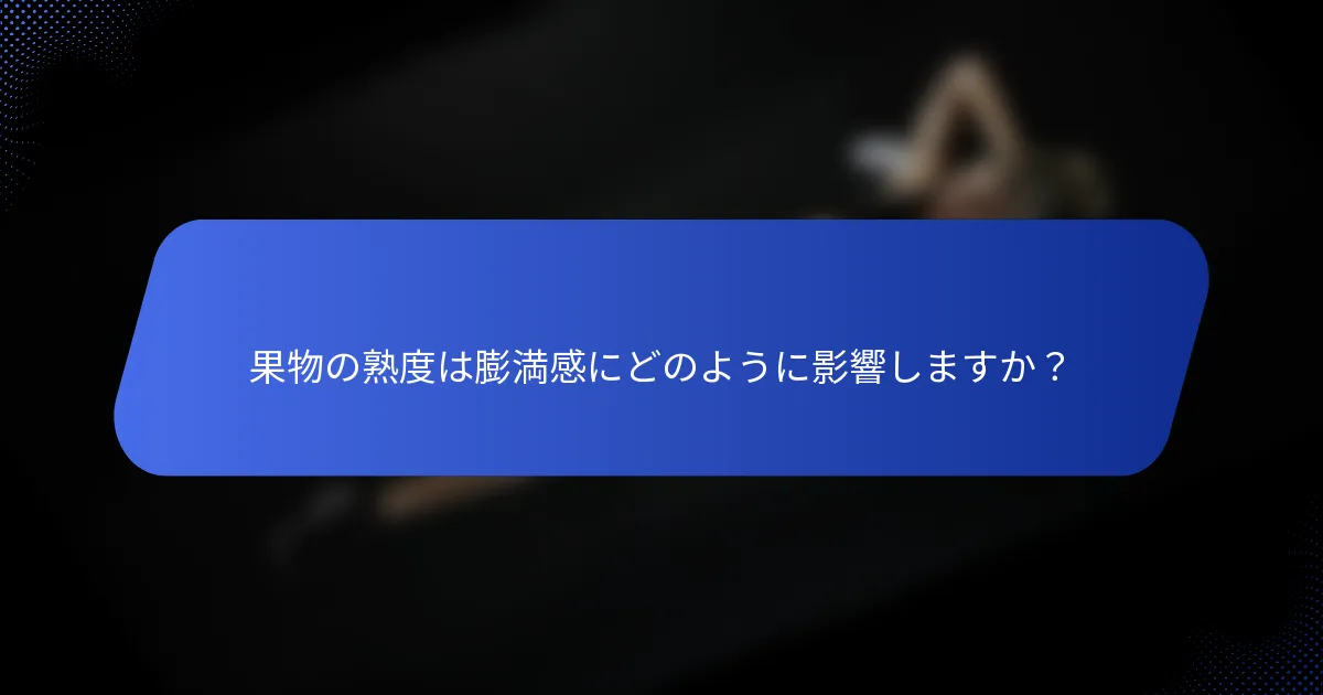 果物の熟度は膨満感にどのように影響しますか？