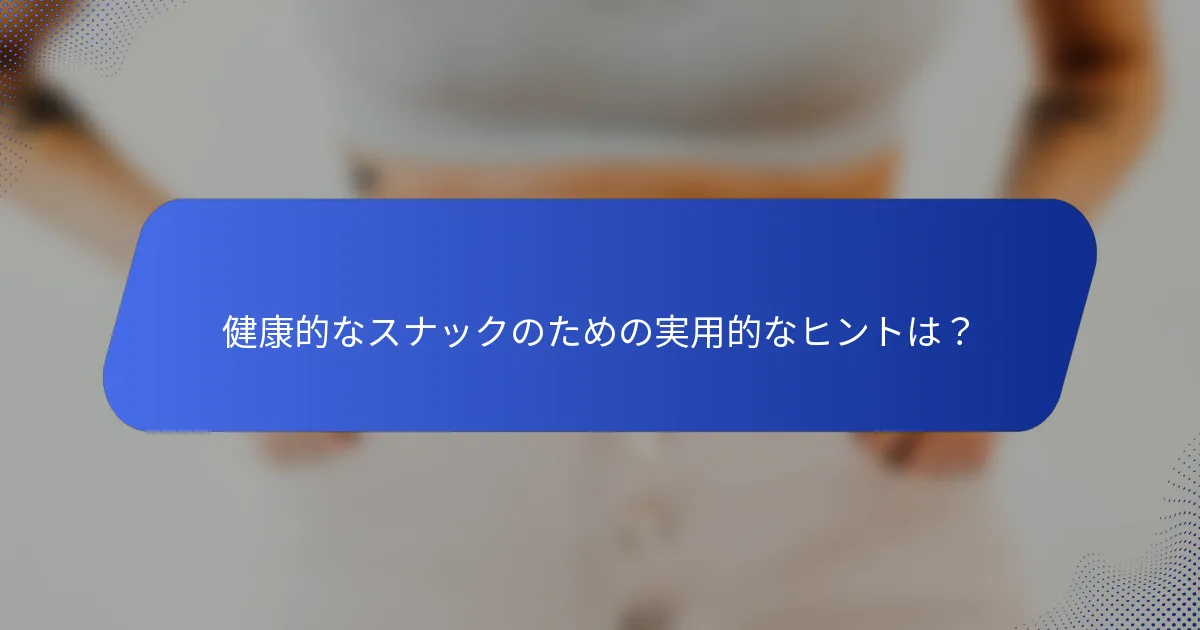 健康的なスナックのための実用的なヒントは？