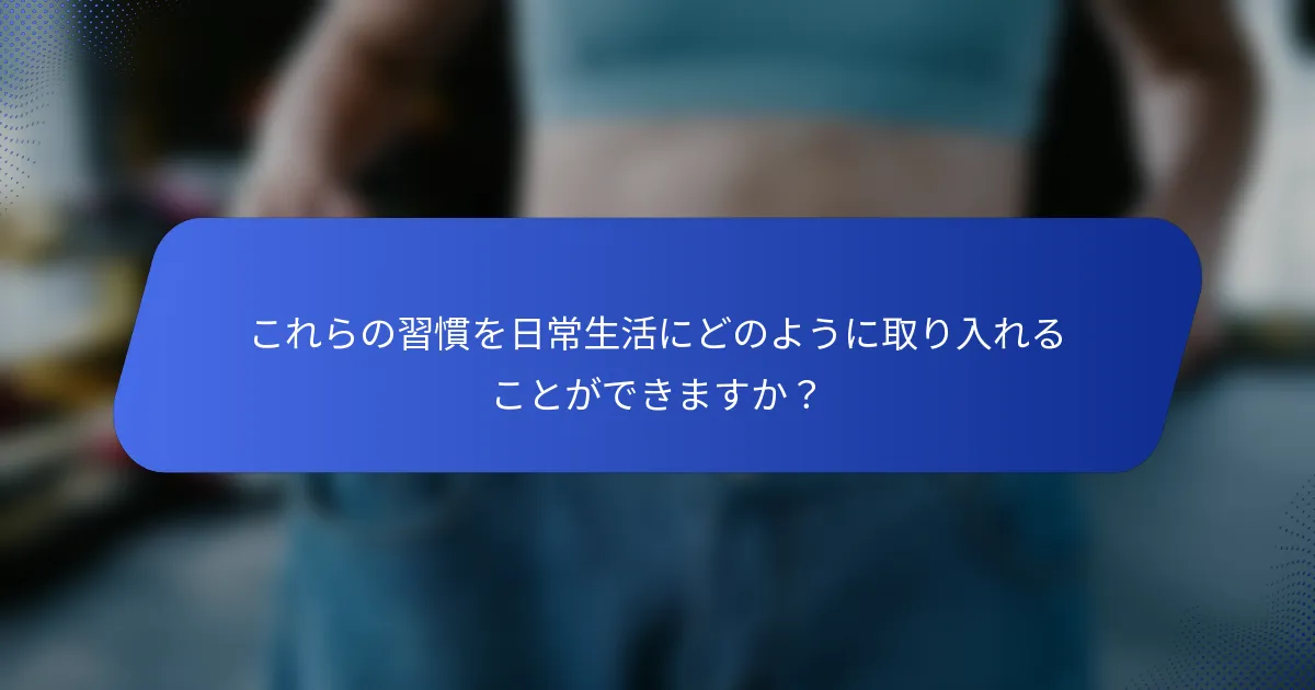 これらの習慣を日常生活にどのように取り入れることができますか？