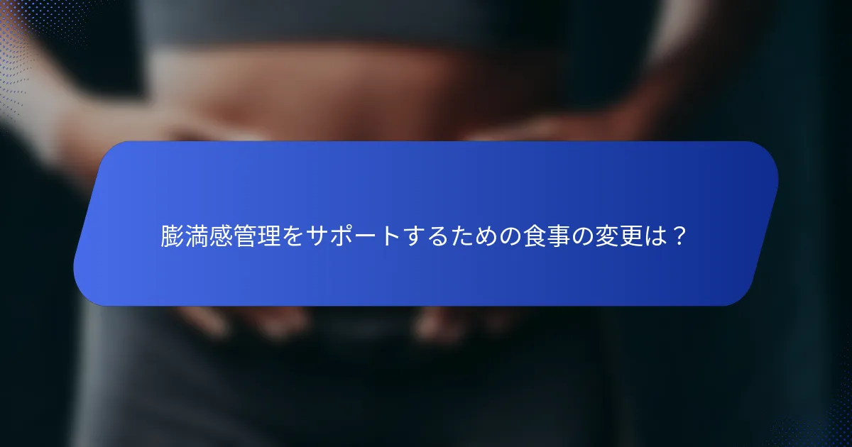 膨満感管理をサポートするための食事の変更は？