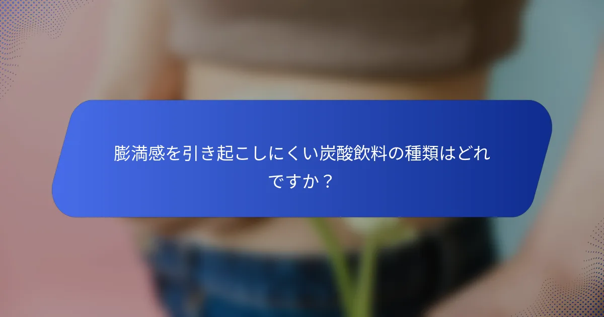 膨満感を引き起こしにくい炭酸飲料の種類はどれですか？