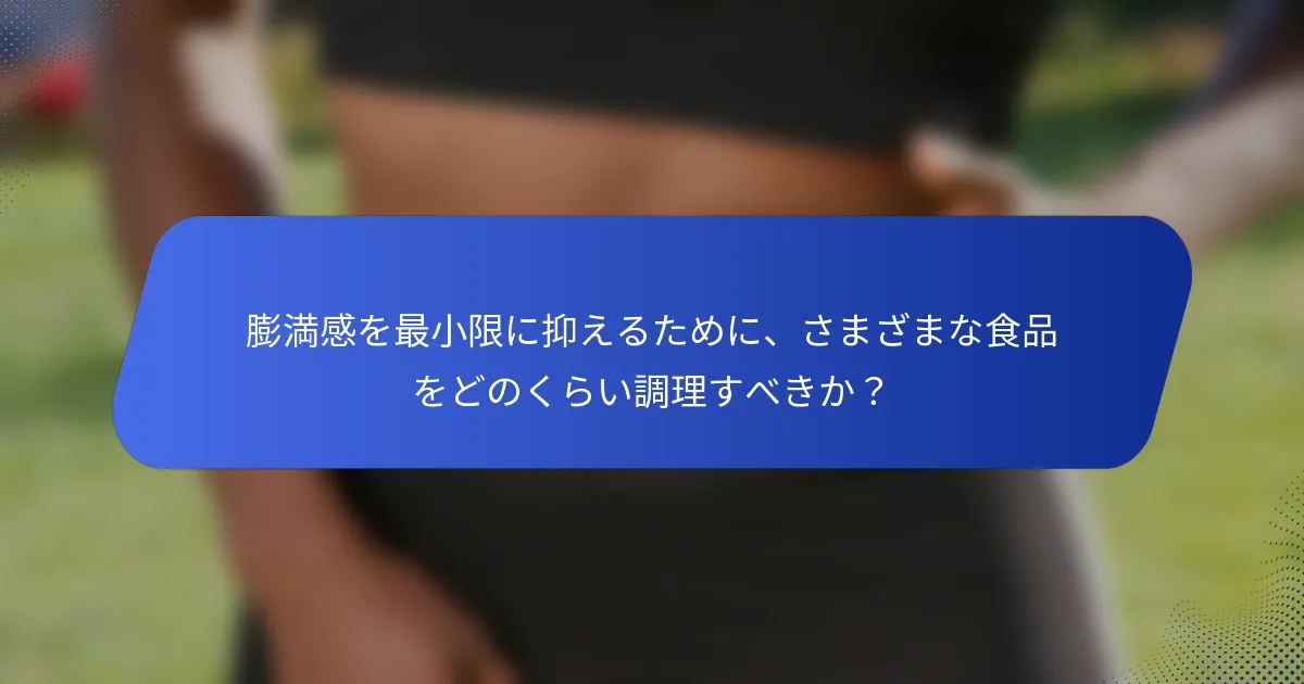 膨満感を最小限に抑えるために、さまざまな食品をどのくらい調理すべきか？