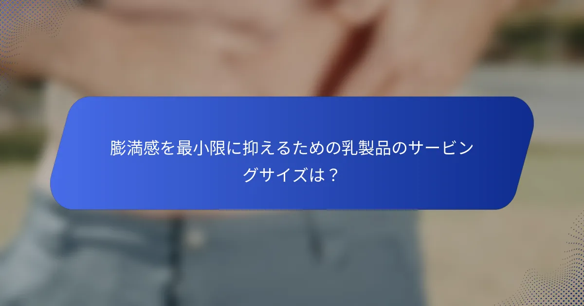 膨満感を最小限に抑えるための乳製品のサービングサイズは？