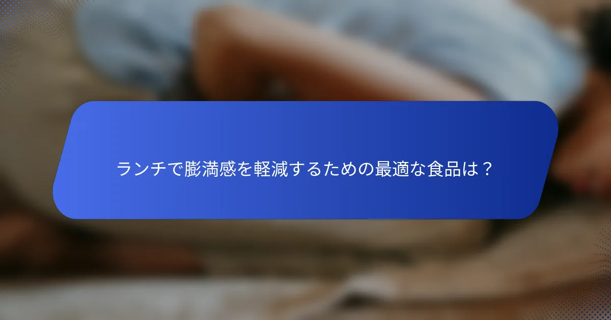 ランチで膨満感を軽減するための最適な食品は？
