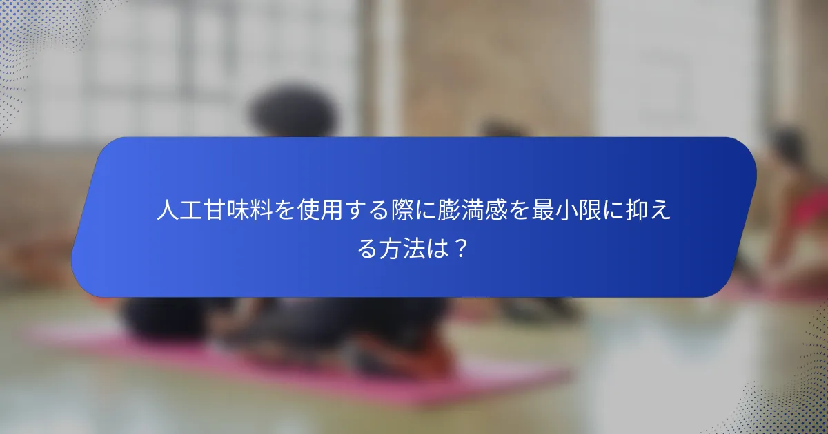 人工甘味料を使用する際に膨満感を最小限に抑える方法は？