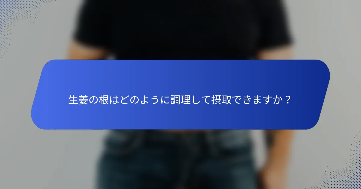 生姜の根はどのように調理して摂取できますか？