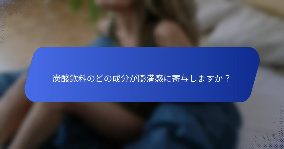 炭酸飲料のどの成分が膨満感に寄与しますか？