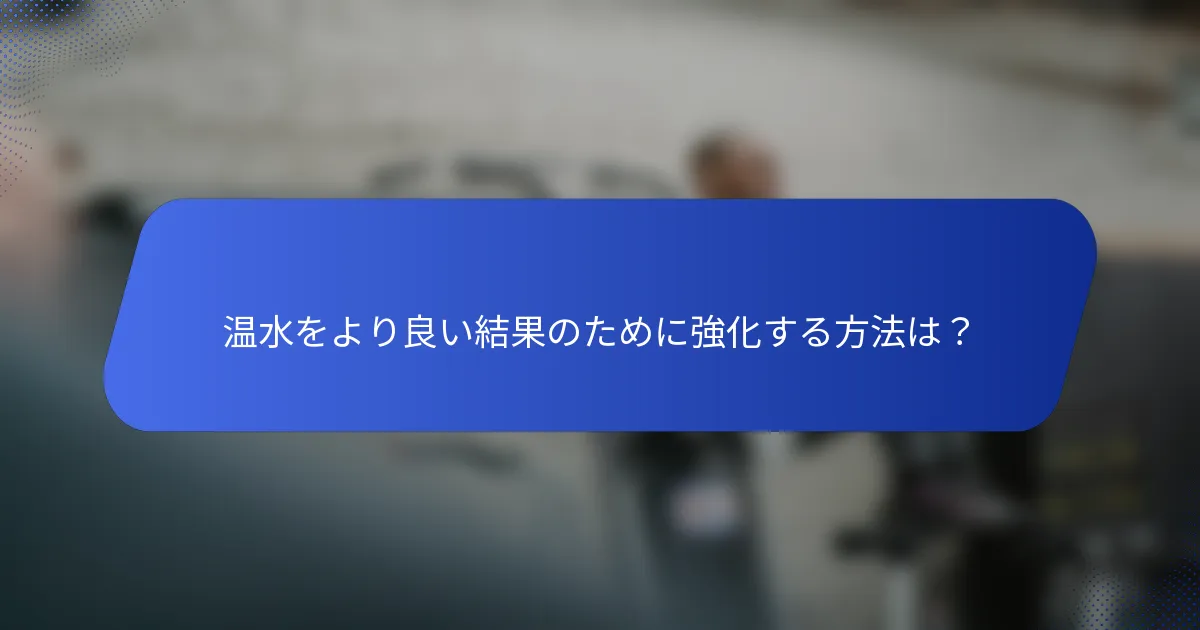 温水をより良い結果のために強化する方法は？