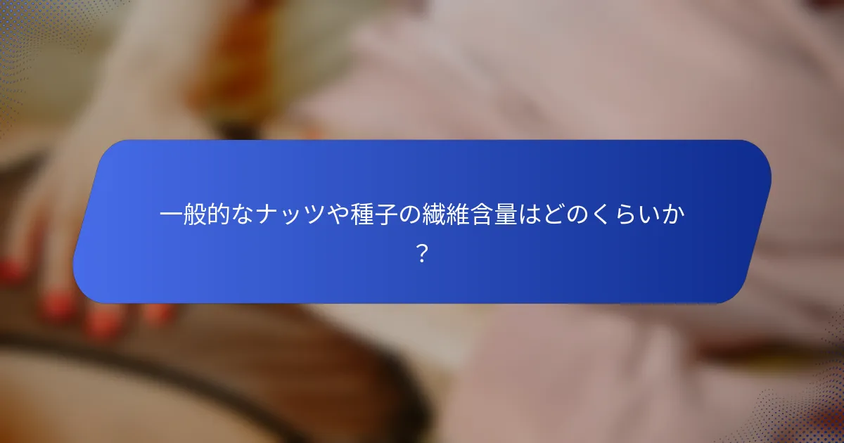 一般的なナッツや種子の繊維含量はどのくらいか？