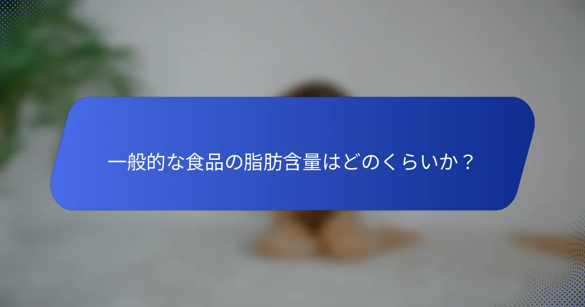 一般的な食品の脂肪含量はどのくらいか？