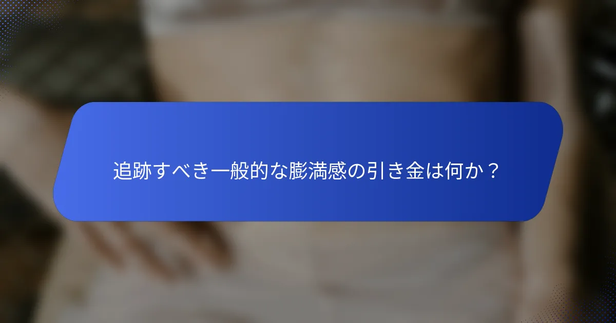 追跡すべき一般的な膨満感の引き金は何か？